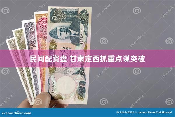 民间配资盘 甘肃定西抓重点谋突破