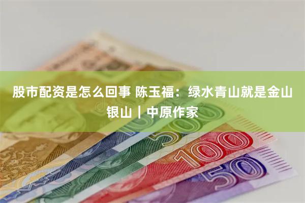 股市配资是怎么回事 陈玉福：绿水青山就是金山银山｜中原作家