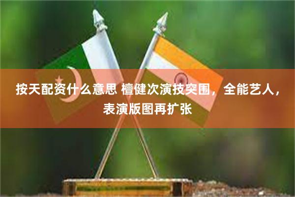 按天配资什么意思 檀健次演技突围，全能艺人，表演版图再扩张
