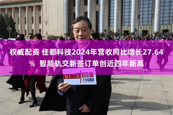 权威配资 佳都科技2024年营收同比增长27.64%  智能轨交新签订单创近四年新高