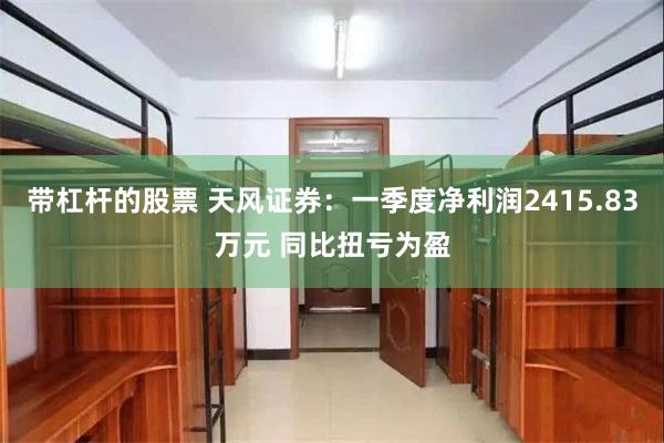 带杠杆的股票 天风证券：一季度净利润2415.83万元 同比扭亏为盈