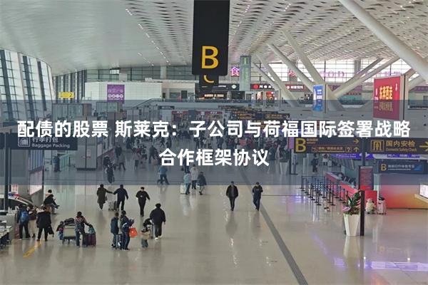 配债的股票 斯莱克：子公司与荷福国际签署战略合作框架协议