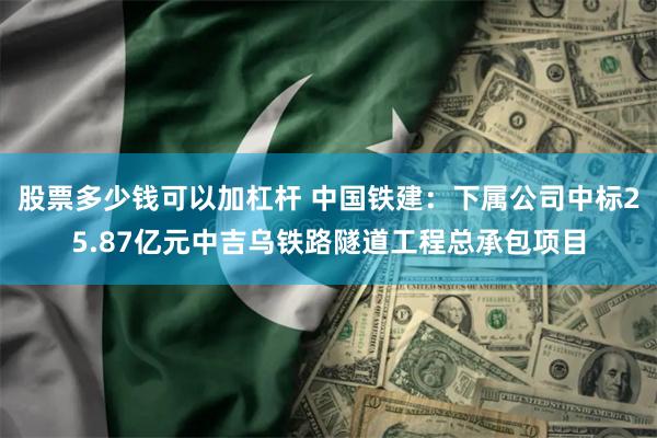 股票多少钱可以加杠杆 中国铁建：下属公司中标25.87亿元中吉乌铁路隧道工程总承包项目