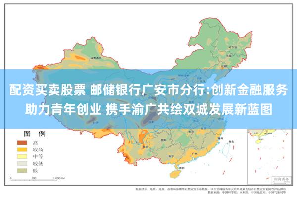 配资买卖股票 邮储银行广安市分行:创新金融服务助力青年创业 携手渝广共绘双城发展新蓝图