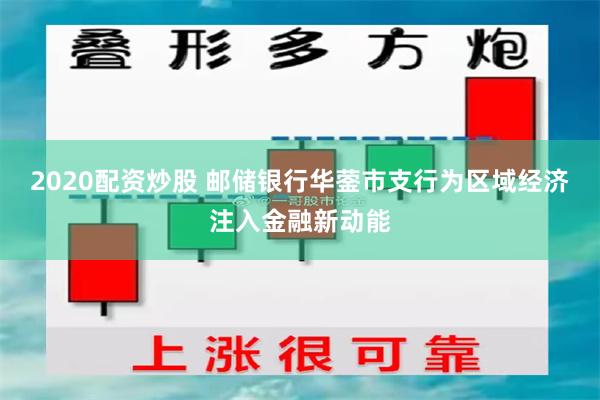 2020配资炒股 邮储银行华蓥市支行为区域经济注入金融新动能