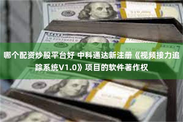 哪个配资炒股平台好 中科通达新注册《视频接力追踪系统V1.0》项目的软件著作权