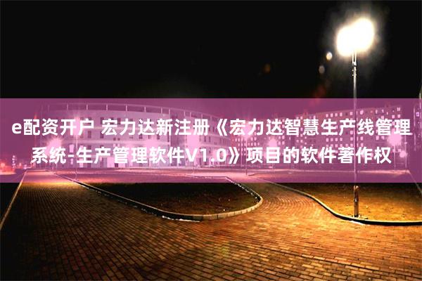 e配资开户 宏力达新注册《宏力达智慧生产线管理系统-生产管理软件V1.0》项目的软件著作权