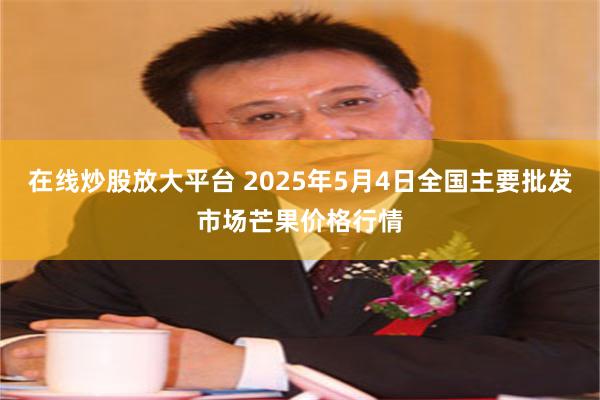 在线炒股放大平台 2025年5月4日全国主要批发市场芒果价格行情