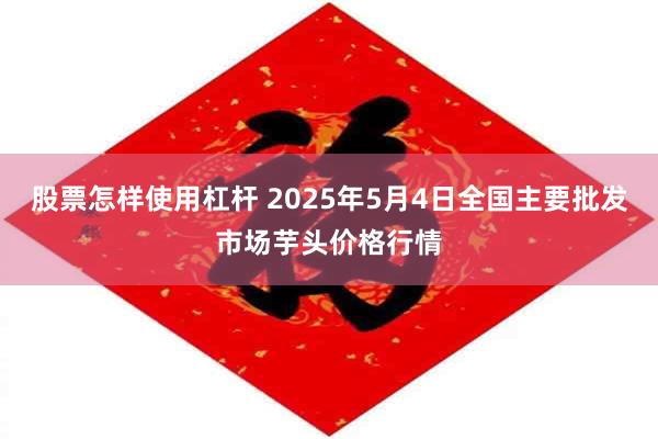 股票怎样使用杠杆 2025年5月4日全国主要批发市场芋头价格行情