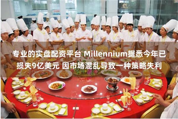 专业的实盘配资平台 Millennium据悉今年已损失9亿美元 因市场混乱导致一种策略失利