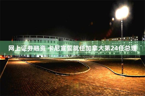 网上证劵融资 卡尼宣誓就任加拿大第24任总理