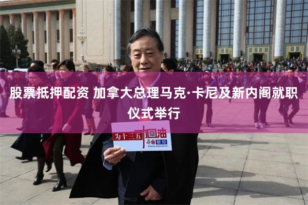 股票抵押配资 加拿大总理马克·卡尼及新内阁就职仪式举行