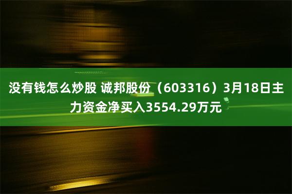 没有钱怎么炒股 诚邦股份（603316）3月18日主力资金净买入3554.29万元