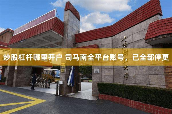 炒股杠杆哪里开户 司马南全平台账号，已全部停更
