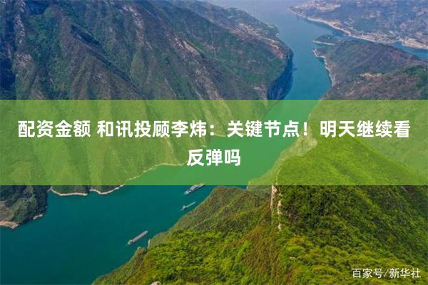 配资金额 和讯投顾李炜：关键节点！明天继续看反弹吗