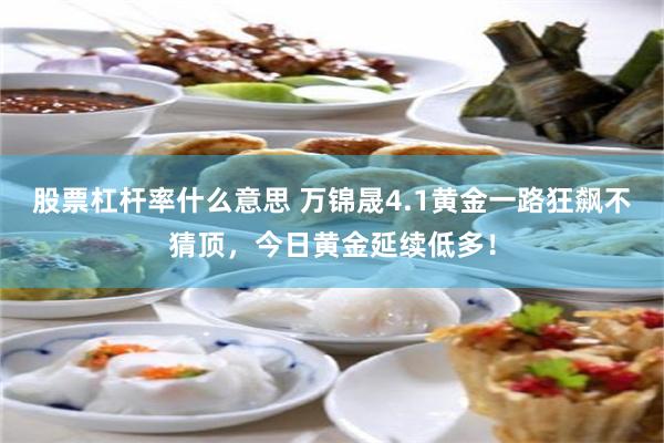 股票杠杆率什么意思 万锦晟4.1黄金一路狂飙不猜顶，今日黄金延续低多！