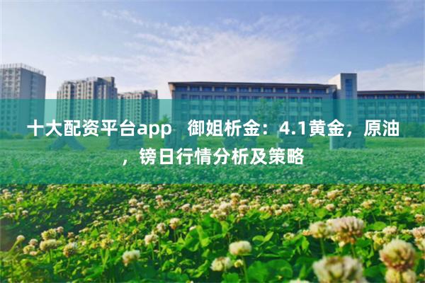 十大配资平台app   御姐析金：4.1黄金，原油，镑日行情分析及策略