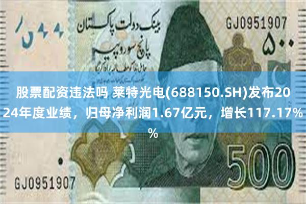 股票配资违法吗 莱特光电(688150.SH)发布2024年度业绩，归母净利润1.67亿元，增长117.17%