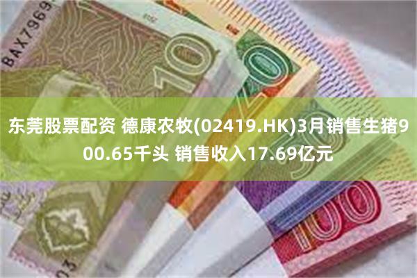 东莞股票配资 德康农牧(02419.HK)3月销售生猪900.65千头 销售收入17.69亿元