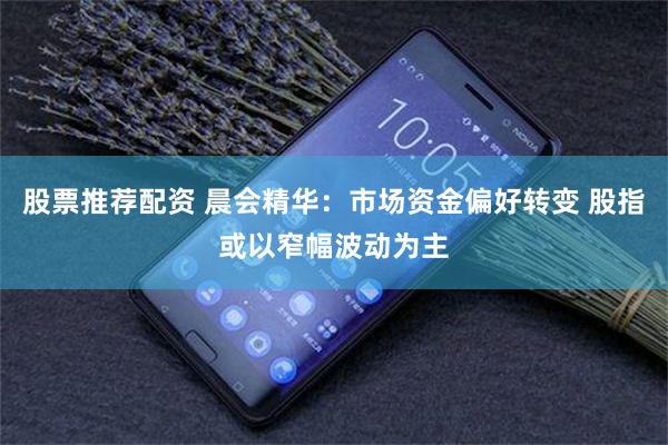 股票推荐配资 晨会精华：市场资金偏好转变 股指或以窄幅波动为主