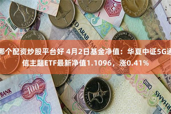 哪个配资炒股平台好 4月2日基金净值：华夏中证5G通信主题ETF最新净值1.1096，涨0.41%