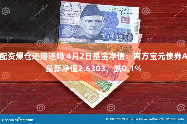 配资爆仓还用还吗 4月2日基金净值：南方宝元债券A最新净值2.6303，跌0.1%