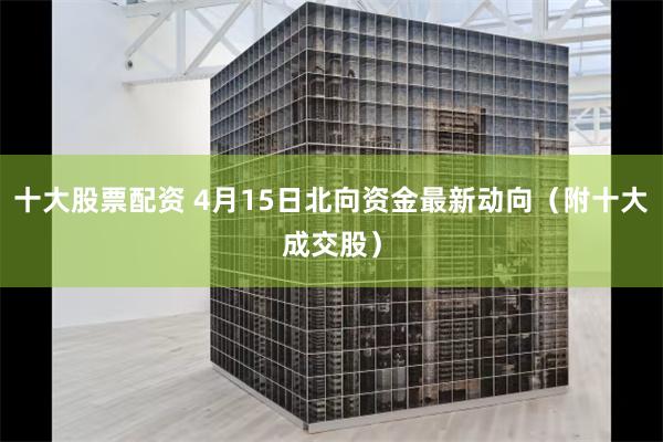 十大股票配资 4月15日北向资金最新动向（附十大成交股）