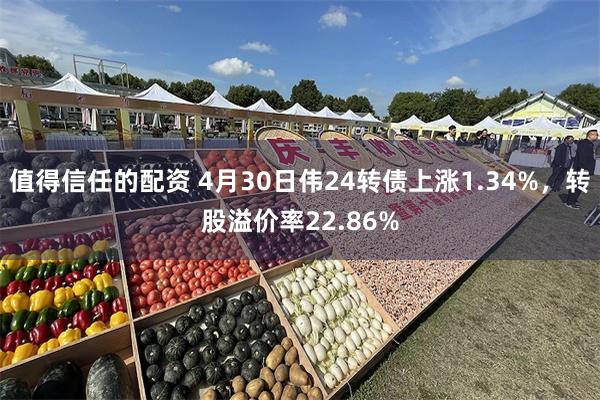 值得信任的配资 4月30日伟24转债上涨1.34%，转股溢价率22.86%