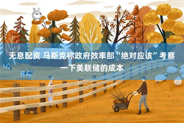 无息配资 马斯克称政府效率部“绝对应该”考察一下美联储的成本