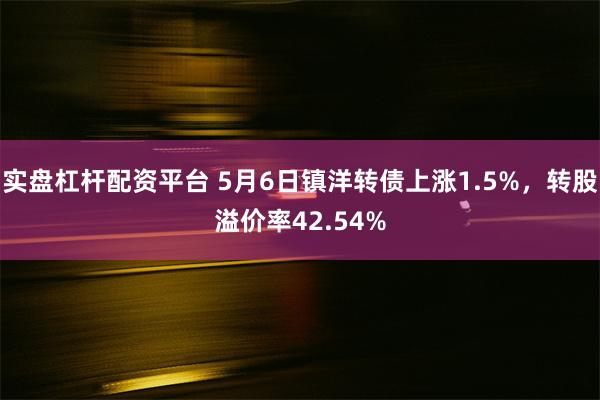 实盘杠杆配资平台 5月6日镇洋转债上涨1.5%，转股溢价率42.54%