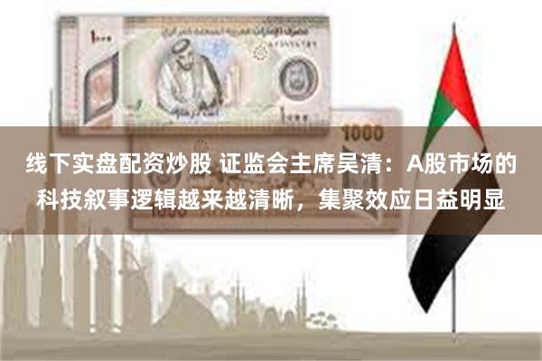 线下实盘配资炒股 证监会主席吴清：A股市场的科技叙事逻辑越来越清晰，集聚效应日益明显