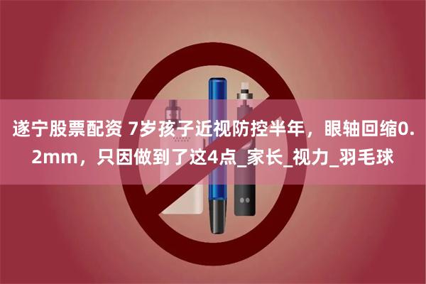 遂宁股票配资 7岁孩子近视防控半年，眼轴回缩0.2mm，只因做到了这4点_家长_视力_羽毛球