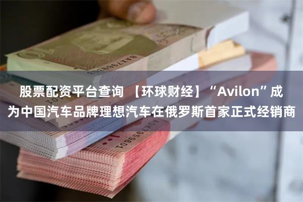 股票配资平台查询 【环球财经】“Avilon”成为中国汽车品牌理想汽车在俄罗斯首家正式经销商