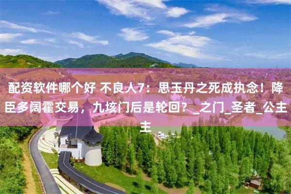 配资软件哪个好 不良人7：思玉丹之死成执念！降臣多阔霍交易，九垓门后是轮回？_之门_圣者_公主
