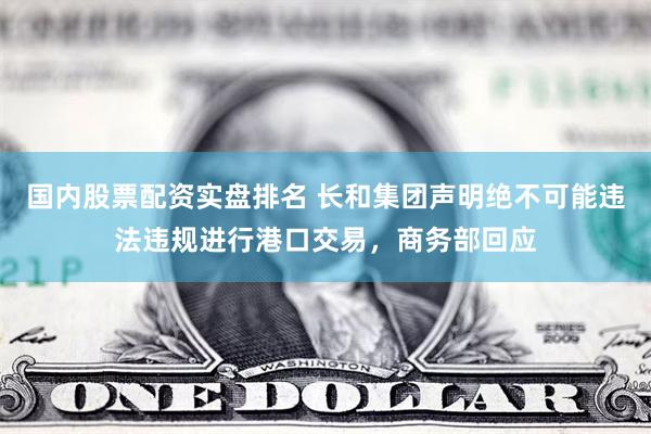 国内股票配资实盘排名 长和集团声明绝不可能违法违规进行港口交易，商务部回应
