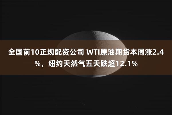 全国前10正规配资公司 WTI原油期货本周涨2.4%，纽约天然气五天跌超12.1%