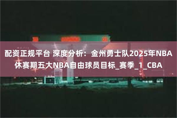 配资正规平台 深度分析：金州勇士队2025年NBA休赛期五大NBA自由球员目标_赛季_1_CBA
