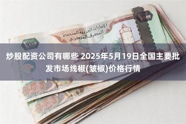 炒股配资公司有哪些 2025年5月19日全国主要批发市场线椒(皱椒)价格行情