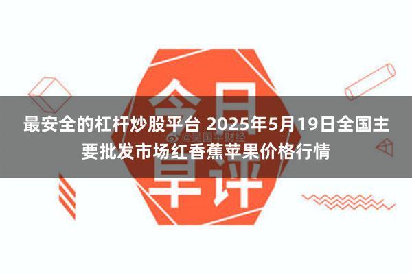 最安全的杠杆炒股平台 2025年5月19日全国主要批发市场红香蕉苹果价格行情