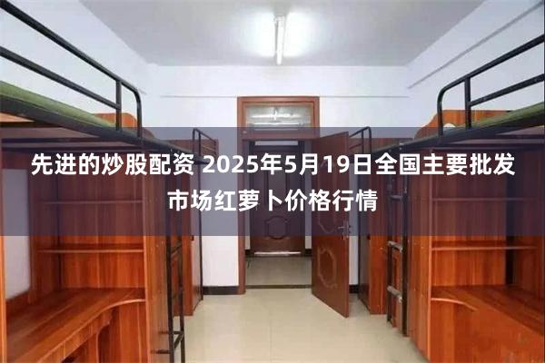 先进的炒股配资 2025年5月19日全国主要批发市场红萝卜价格行情