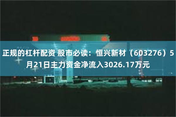 正规的杠杆配资 股市必读：恒兴新材（603276）5月21日主力资金净流入3026.17万元