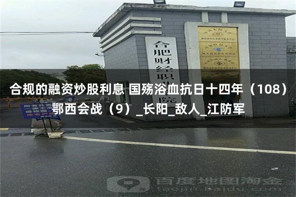 合规的融资炒股利息 国殇浴血抗日十四年（108）鄂西会战（9）_长阳_敌人_江防军