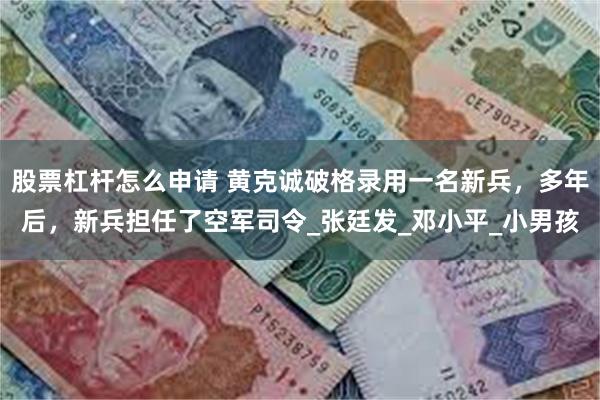 股票杠杆怎么申请 黄克诚破格录用一名新兵，多年后，新兵担任了空军司令_张廷发_邓小平_小男孩
