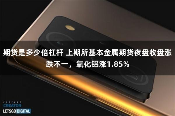 期货是多少倍杠杆 上期所基本金属期货夜盘收盘涨跌不一，氧化铝涨1.85%