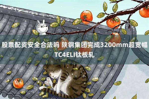 股票配资安全合法吗 陕钢集团完成3200mm超宽幅TC4ELI钛板轧