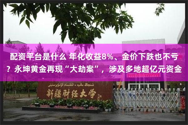 配资平台是什么 年化收益8%、金价下跌也不亏？永坤黄金再现“大劫案”，涉及多地超亿元资金