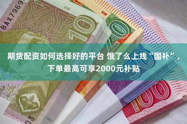 期货配资如何选择好的平台 饿了么上线“国补”，下单最高可享2000元补贴