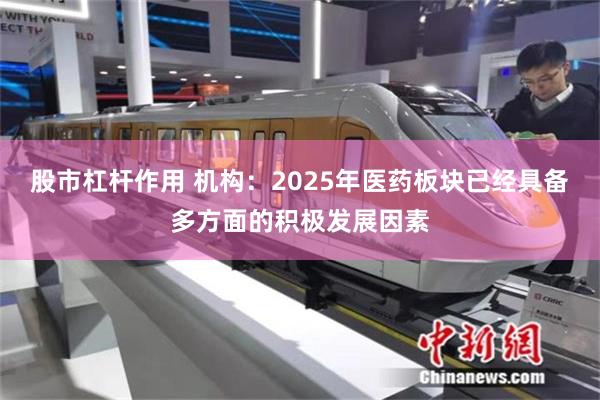 股市杠杆作用 机构：2025年医药板块已经具备多方面的积极发展因素