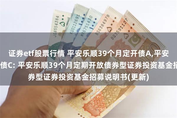 证券etf股票行情 平安乐顺39个月定开债A,平安乐顺39个月定开债C: 平安乐顺39个月定期开放债券型证券投资基金招募说明书(更新)