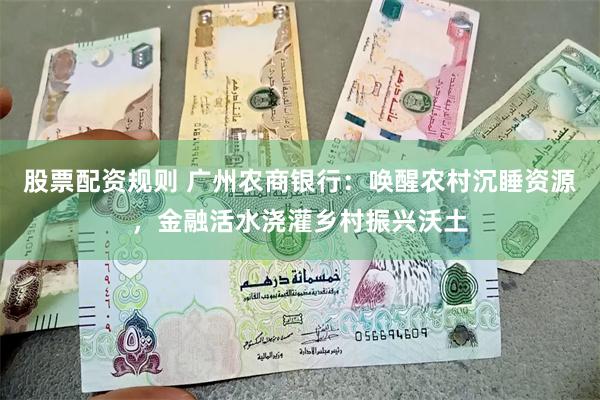 股票配资规则 广州农商银行：唤醒农村沉睡资源，金融活水浇灌乡村振兴沃土